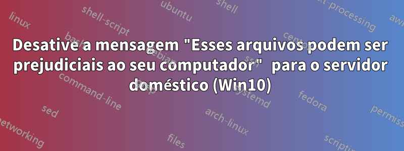 Desative a mensagem "Esses arquivos podem ser prejudiciais ao seu computador" para o servidor doméstico (Win10)