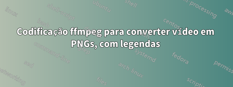 Codificação ffmpeg para converter vídeo em PNGs, com legendas