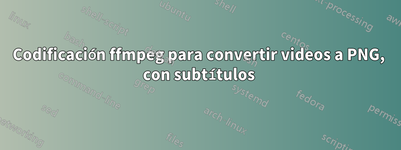 Codificación ffmpeg para convertir videos a PNG, con subtítulos