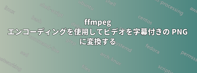 ffmpeg エンコーディングを使用してビデオを字幕付きの PNG に変換する