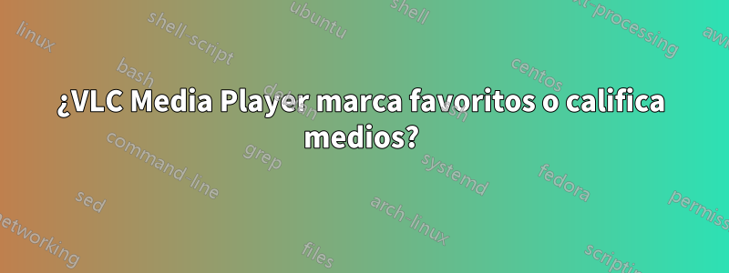 ¿VLC Media Player marca favoritos o califica medios?