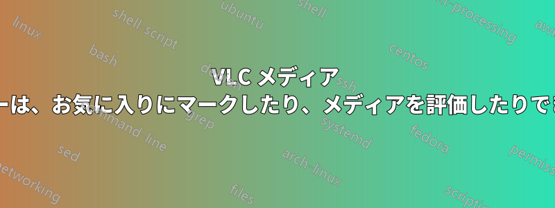 VLC メディア プレーヤーは、お気に入りにマークしたり、メディアを評価したりできますか?