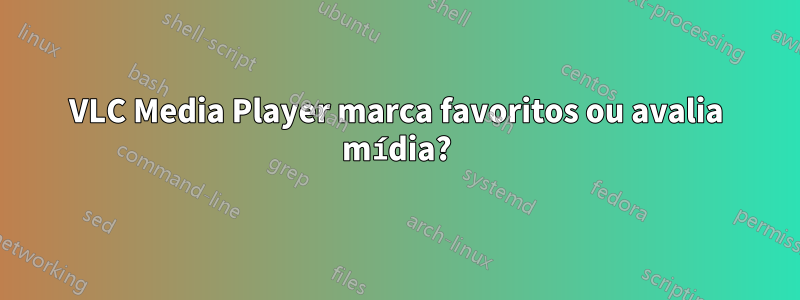 VLC Media Player marca favoritos ou avalia mídia?