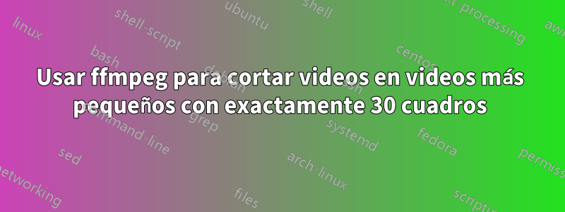 Usar ffmpeg para cortar videos en videos más pequeños con exactamente 30 cuadros