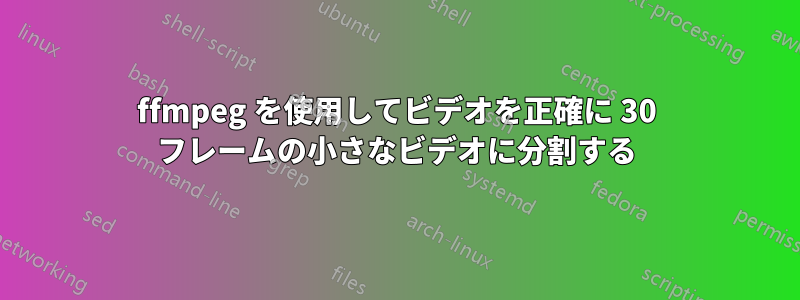 ffmpeg を使用してビデオを正確に 30 フレームの小さなビデオに分割する