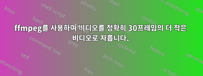 ffmpeg를 사용하여 비디오를 정확히 30프레임의 더 작은 비디오로 자릅니다.