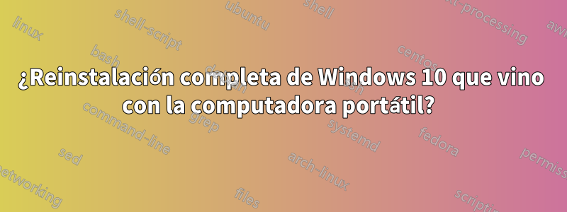 ¿Reinstalación completa de Windows 10 que vino con la computadora portátil? 