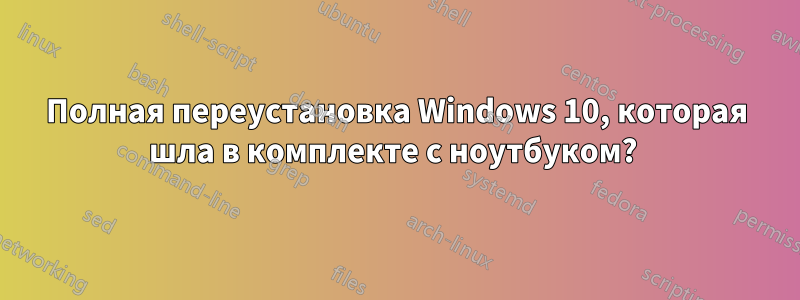 Полная переустановка Windows 10, которая шла в комплекте с ноутбуком? 