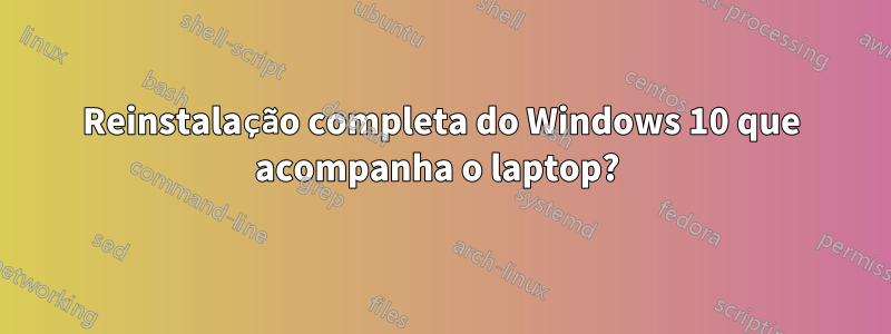 Reinstalação completa do Windows 10 que acompanha o laptop? 