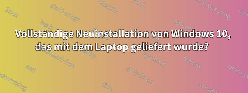 Vollständige Neuinstallation von Windows 10, das mit dem Laptop geliefert wurde? 