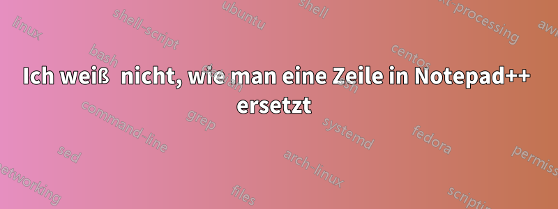 Ich weiß nicht, wie man eine Zeile in Notepad++ ersetzt 