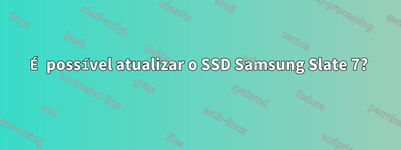 É possível atualizar o SSD Samsung Slate 7?