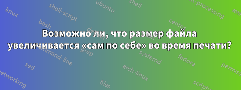 Возможно ли, что размер файла увеличивается «сам по себе» во время печати?