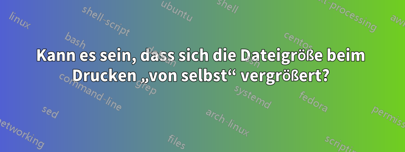 Kann es sein, dass sich die Dateigröße beim Drucken „von selbst“ vergrößert?