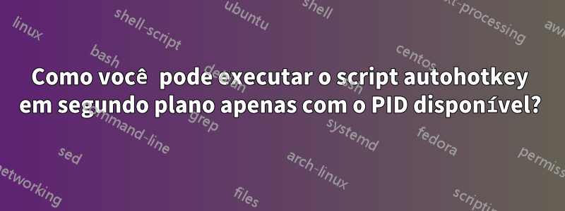 Como você pode executar o script autohotkey em segundo plano apenas com o PID disponível?