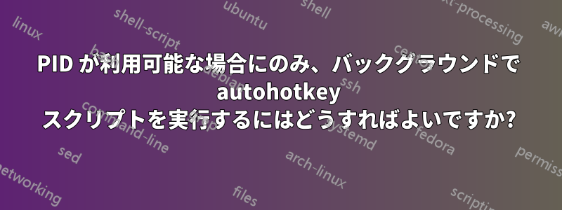 PID が利用可能な場合にのみ、バックグラウンドで autohotkey スクリプトを実行するにはどうすればよいですか?