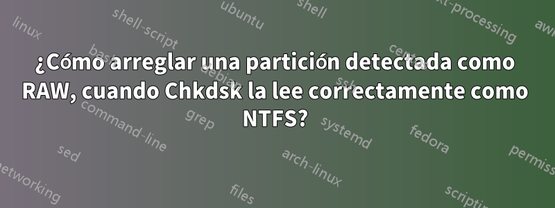 ¿Cómo arreglar una partición detectada como RAW, cuando Chkdsk la lee correctamente como NTFS?