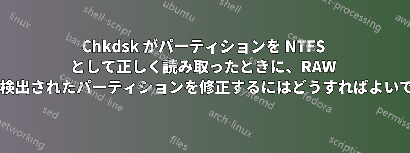 Chkdsk がパーティションを NTFS として正しく読み取ったときに、RAW として検出されたパーティションを修正するにはどうすればよいですか?