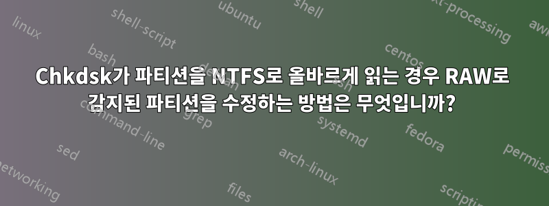 Chkdsk가 파티션을 NTFS로 올바르게 읽는 경우 RAW로 감지된 파티션을 수정하는 방법은 무엇입니까?