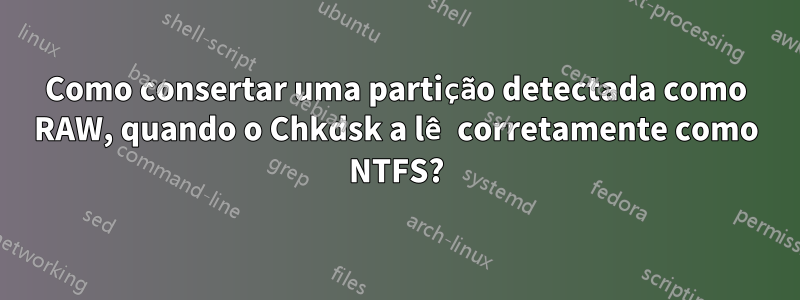 Como consertar uma partição detectada como RAW, quando o Chkdsk a lê corretamente como NTFS?