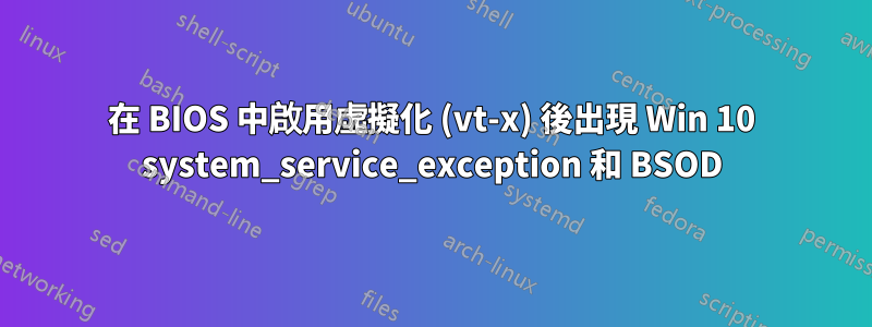 在 BIOS 中啟用虛擬化 (vt-x) 後出現 Win 10 system_service_exception 和 BSOD