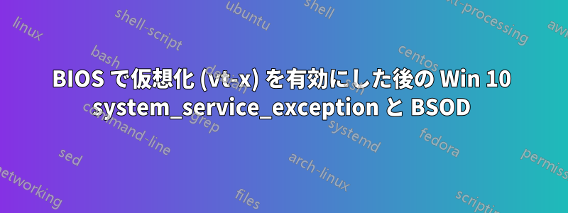 BIOS で仮想化 (vt-x) を有効にした後の Win 10 system_service_exception と BSOD