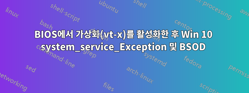 BIOS에서 가상화(vt-x)를 활성화한 후 Win 10 system_service_Exception 및 BSOD