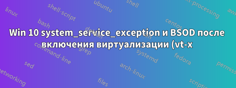 Win 10 system_service_exception и BSOD после включения виртуализации (vt-x) в BIOS