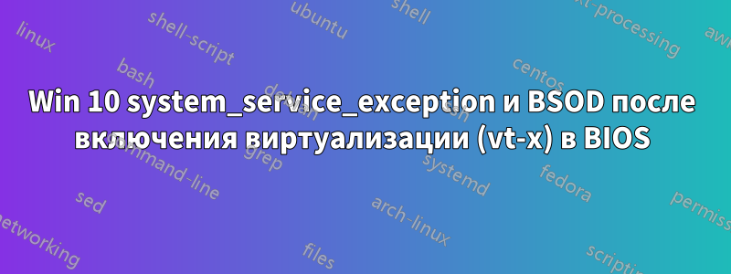 Win 10 system_service_exception и BSOD после включения виртуализации (vt-x) в BIOS