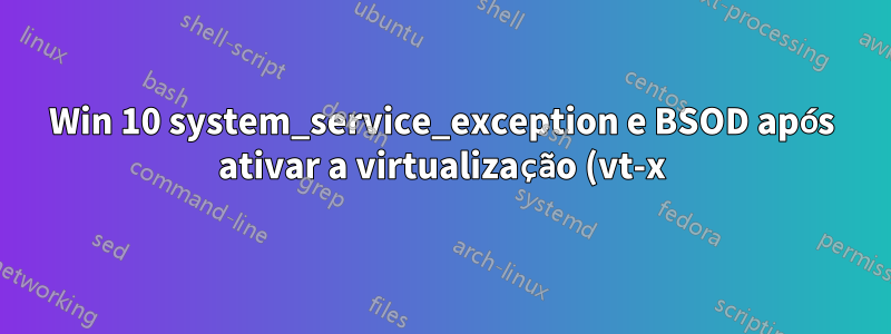 Win 10 system_service_exception e BSOD após ativar a virtualização (vt-x) no BIOS