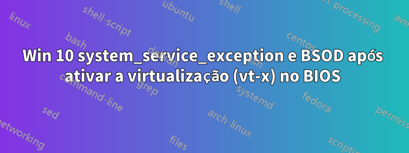 Win 10 system_service_exception e BSOD após ativar a virtualização (vt-x) no BIOS