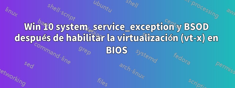 Win 10 system_service_exception y BSOD después de habilitar la virtualización (vt-x) en BIOS