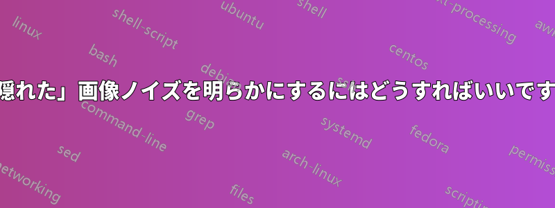 「隠れた」画像ノイズを明らかにするにはどうすればいいですか