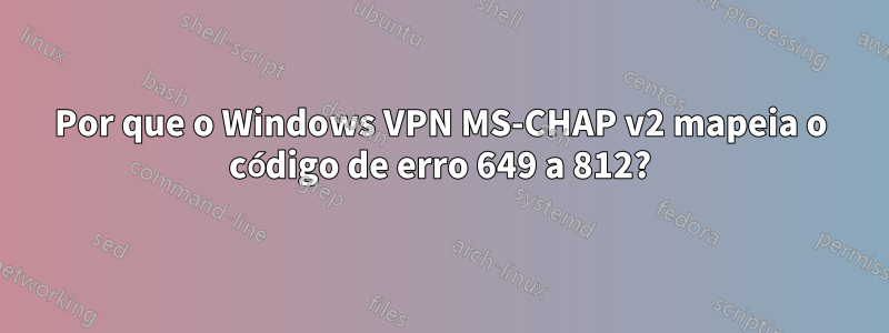 Por que o Windows VPN MS-CHAP v2 mapeia o código de erro 649 a 812?