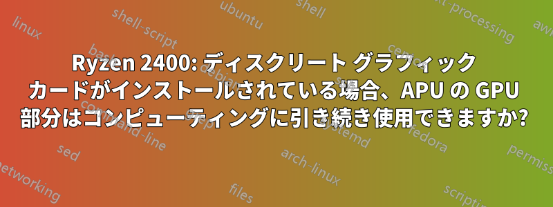Ryzen 2400: ディスクリート グラフィック カードがインストールされている場合、APU の GPU 部分はコンピューティングに引き続き使用できますか?