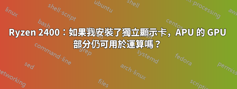 Ryzen 2400：如果我安裝了獨立顯示卡，APU 的 GPU 部分仍可用於運算嗎？