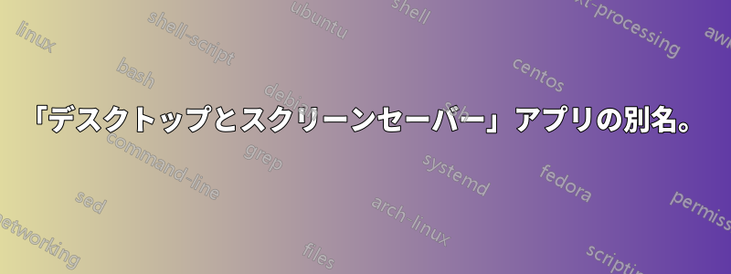 「デスクトップとスクリーンセーバー」アプリの別名。