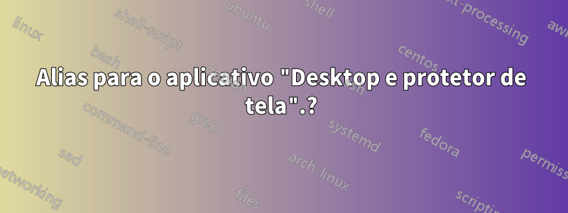 Alias ​​​​para o aplicativo "Desktop e protetor de tela".?