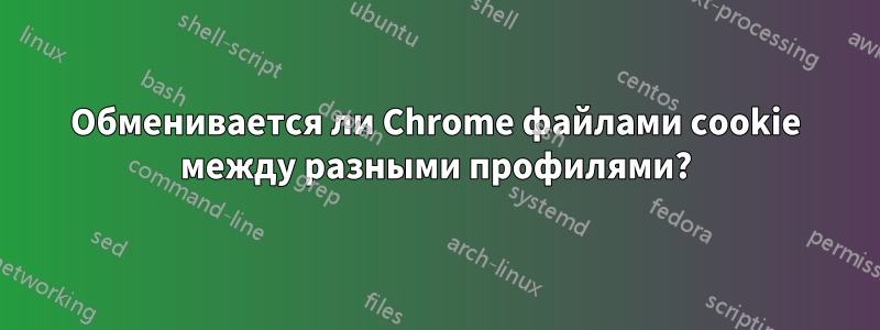 Обменивается ли Chrome файлами cookie между разными профилями?