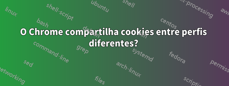 O Chrome compartilha cookies entre perfis diferentes?