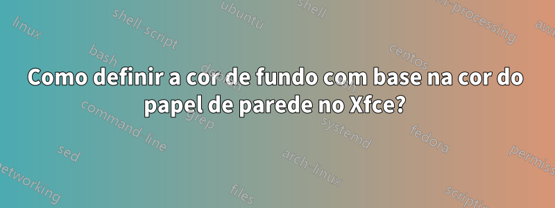 Como definir a cor de fundo com base na cor do papel de parede no Xfce?