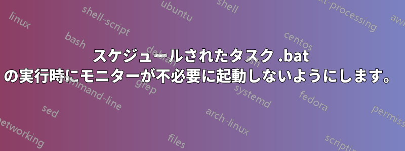 スケジュールされたタスク .bat の実行時にモニターが不必要に起動しないようにします。