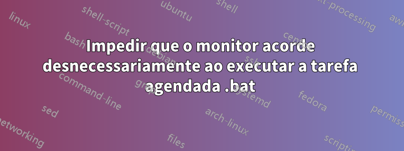 Impedir que o monitor acorde desnecessariamente ao executar a tarefa agendada .bat