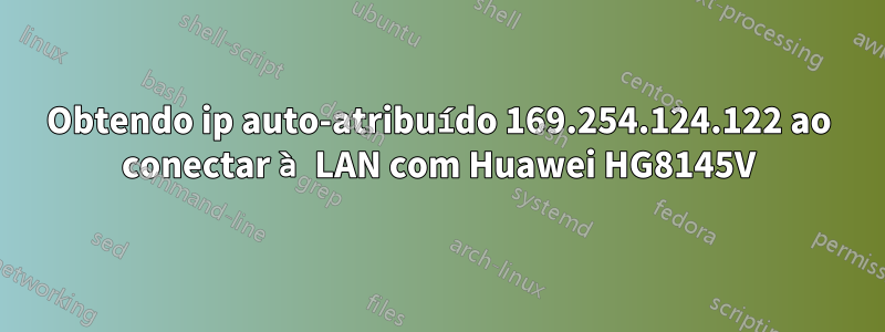 Obtendo ip auto-atribuído 169.254.124.122 ao conectar à LAN com Huawei HG8145V