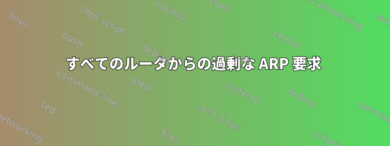 すべてのルータからの過剰な ARP 要求