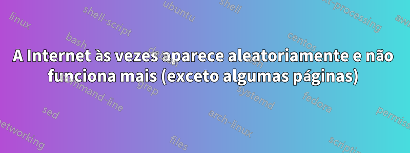 A Internet às vezes aparece aleatoriamente e não funciona mais (exceto algumas páginas)