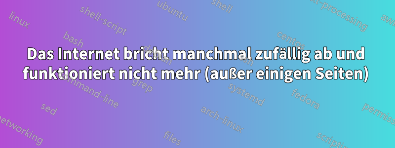 Das Internet bricht manchmal zufällig ab und funktioniert nicht mehr (außer einigen Seiten)