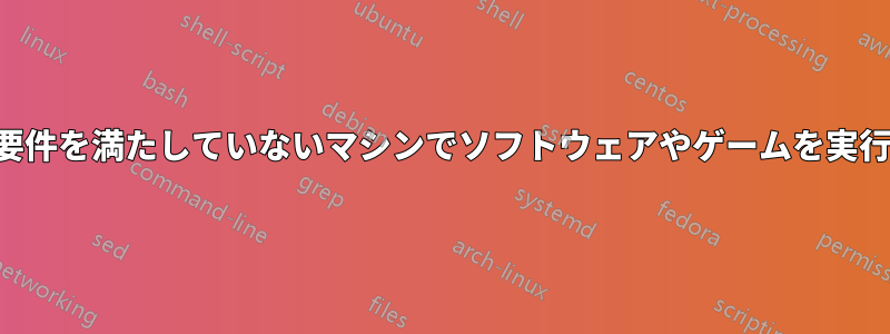 最低要件を満たしていないマシンでソフトウェアやゲームを実行する