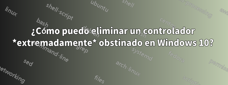 ¿Cómo puedo eliminar un controlador *extremadamente* obstinado en Windows 10?