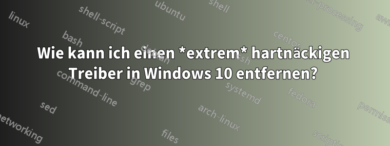 Wie kann ich einen *extrem* hartnäckigen Treiber in Windows 10 entfernen?